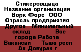 Стикеровщица › Название организации ­ Ворк Форс, ООО › Отрасль предприятия ­ Другое › Минимальный оклад ­ 27 000 - Все города Работа » Вакансии   . Тыва респ.,Ак-Довурак г.